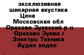 эксклюзивная  шикарная акустика › Цена ­ 170 000 - Московская обл., Орехово-Зуевский р-н, Орехово-Зуево г. Электро-Техника » Аудио-видео   